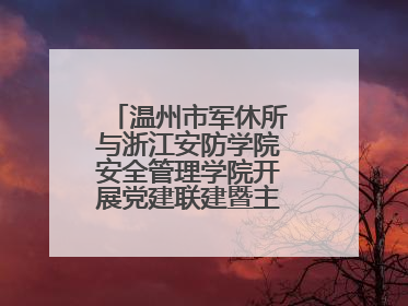 温州市军休所与浙江安防学院安全管理学院开展党建联建暨主题党日活动