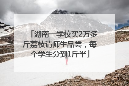 湖南一学校买2万多斤荔枝请师生品尝，每个学生分到1斤半