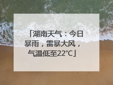 湖南天气：今日暴雨，雷暴大风，气温低至22℃