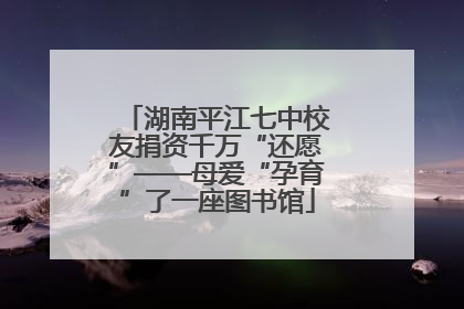 湖南平江七中校友捐资千万“还愿”——母爱“孕育”了一座图书馆