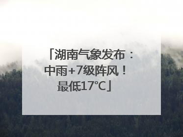 湖南气象发布：中雨+7级阵风！最低17℃