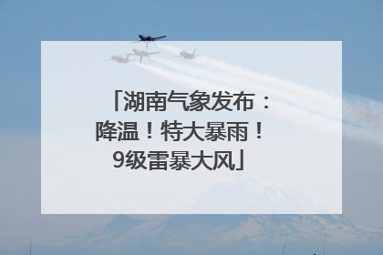湖南气象发布：降温！特大暴雨！9级雷暴大风
