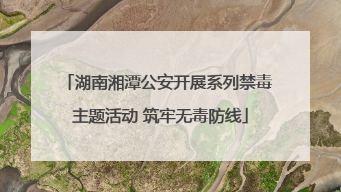 湖南湘潭公安开展系列禁毒主题活动 筑牢无毒防线
