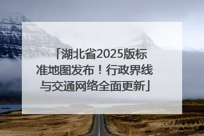 湖北省2025版标准地图发布！行政界线与交通网络全面更新