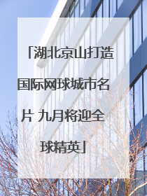 湖北京山打造国际网球城市名片 九月将迎全球精英