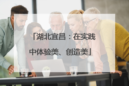 湖北宜昌：在实践中体验美、创造美