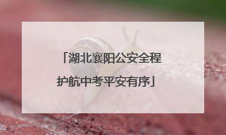 湖北襄阳公安全程护航中考平安有序