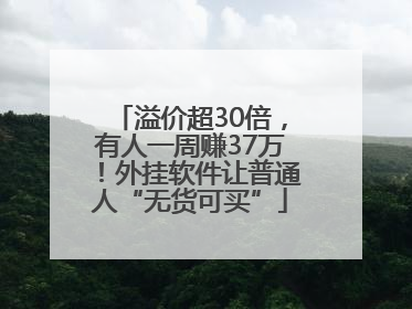 溢价超30倍，有人一周赚37万！外挂软件让普通人“无货可买”