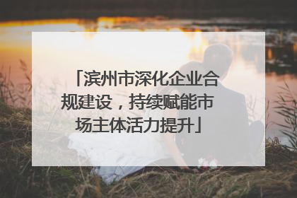 滨州市深化企业合规建设，持续赋能市场主体活力提升