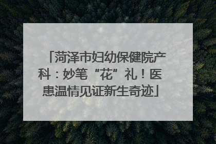 菏泽市妇幼保健院产科：妙笔“花”礼！医患温情见证新生奇迹