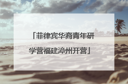菲律宾华裔青年研学营福建漳州开营