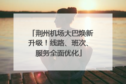 荆州机场大巴焕新升级！线路、班次、服务全面优化