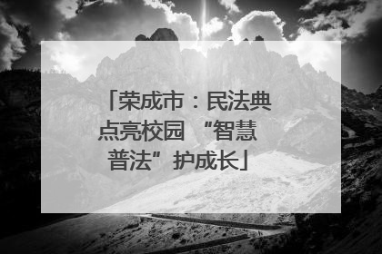荣成市：民法典点亮校园 “智慧普法”护成长