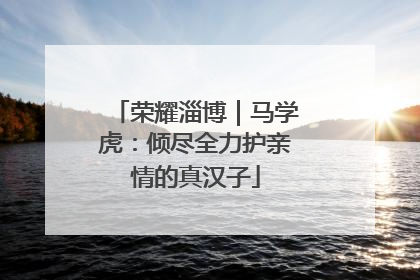 荣耀淄博｜马学虎：倾尽全力护亲情的真汉子
