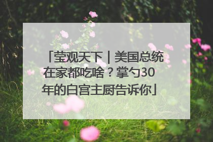 莹观天下｜美国总统在家都吃啥？掌勺30年的白宫主厨告诉你