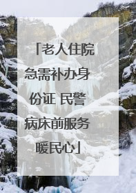 老人住院急需补办身份证 民警病床前服务暖民心