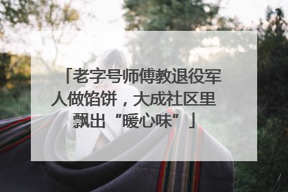 老字号师傅教退役军人做馅饼，大成社区里飘出“暖心味”