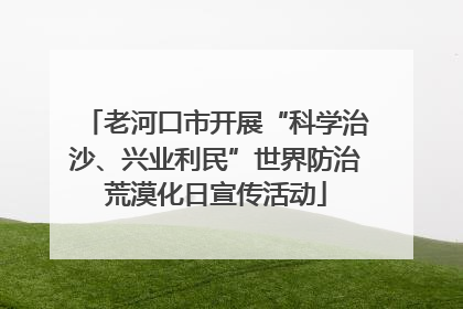 老河口市开展“科学治沙、兴业利民”世界防治荒漠化日宣传活动