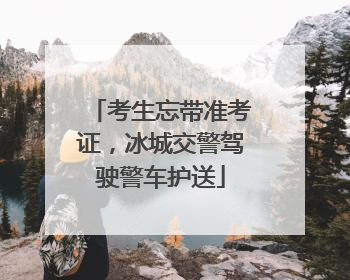 考生忘带准考证，冰城交警驾驶警车护送