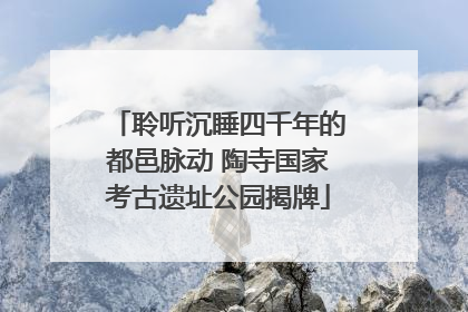 聆听沉睡四千年的都邑脉动 陶寺国家考古遗址公园揭牌