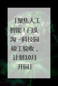 聚焦人工智能！门头沟一科技园竣工验收，计划10月开园