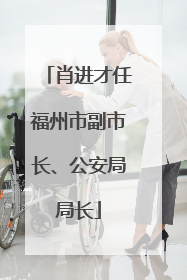 肖进才任福州市副市长、公安局局长
