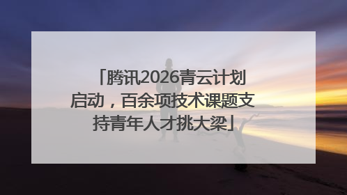 腾讯2026青云计划启动，百余项技术课题支持青年人才挑大梁