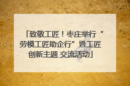 致敬工匠！枣庄举行“劳模工匠助企行”暨工匠创新主题 交流活动