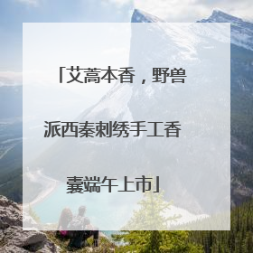 艾蒿本香，野兽派西秦刺绣手工香囊端午上市