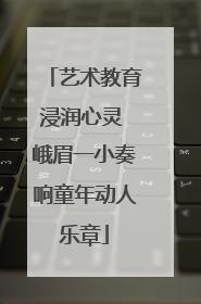 艺术教育浸润心灵 峨眉一小奏响童年动人乐章