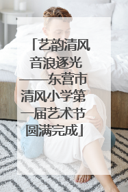 艺韵清风 音浪逐光——东营市清风小学第一届艺术节圆满完成