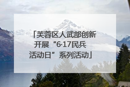 芙蓉区人武部创新开展“6·17民兵活动日”系列活动