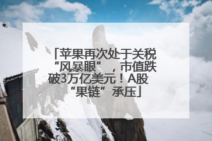 苹果再次处于关税“风暴眼”，市值跌破3万亿美元！A股“果链”承压