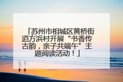 苏州市相城区黄桥街道方浜村开展“书香传古韵，亲子共端午”主题阅读活动！