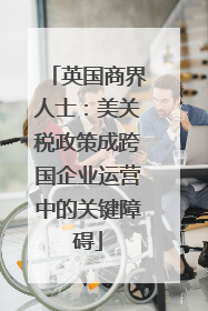 英国商界人士：美关税政策成跨国企业运营中的关键障碍
