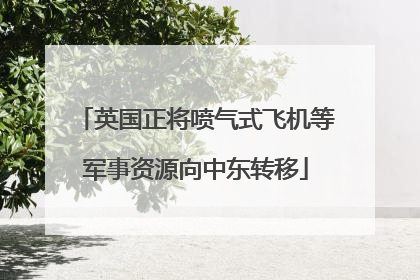 英国正将喷气式飞机等军事资源向中东转移