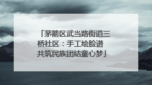 茅箭区武当路街道三桥社区：手工绘脸谱 共筑民族团结童心梦