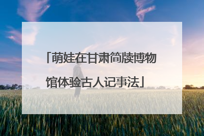 萌娃在甘肃简牍博物馆体验古人记事法