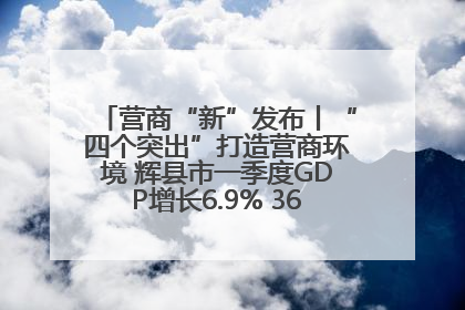 营商“新”发布丨“四个突出”打造营商环境 辉县市一季度GDP增长6.9% 36个重点项目落地