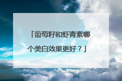葡萄籽和虾青素哪个美白效果更好？