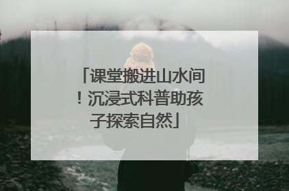 课堂搬进山水间！沉浸式科普助孩子探索自然