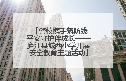 警校携手筑防线 平安守护伴成长——庐江县城西小学开展安全教育主题活动