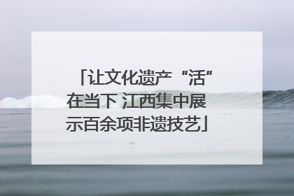 让文化遗产“活”在当下 江西集中展示百余项非遗技艺