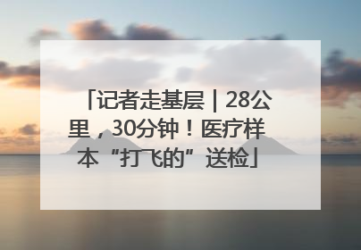 记者走基层｜28公里，30分钟！医疗样本“打飞的”送检