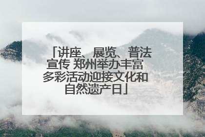 讲座、展览、普法宣传 郑州举办丰富多彩活动迎接文化和自然遗产日