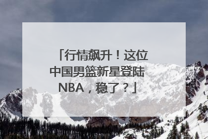 行情飙升！这位中国男篮新星登陆NBA，稳了？