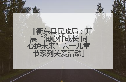 衡东县民政局：开展“润心伴成长 同心护未来”六一儿童节系列关爱活动