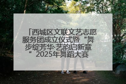 西城区文联文艺志愿服务团成立仪式暨“舞步绽芳华·艺韵启新章”2025年舞蹈大赛展演圆满举办
