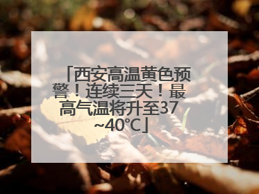 西安高温黄色预警！连续三天！最高气温将升至37~40℃
