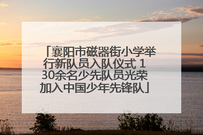 襄阳市磁器街小学举行新队员入队仪式 130余名少先队员光荣加入中国少年先锋队